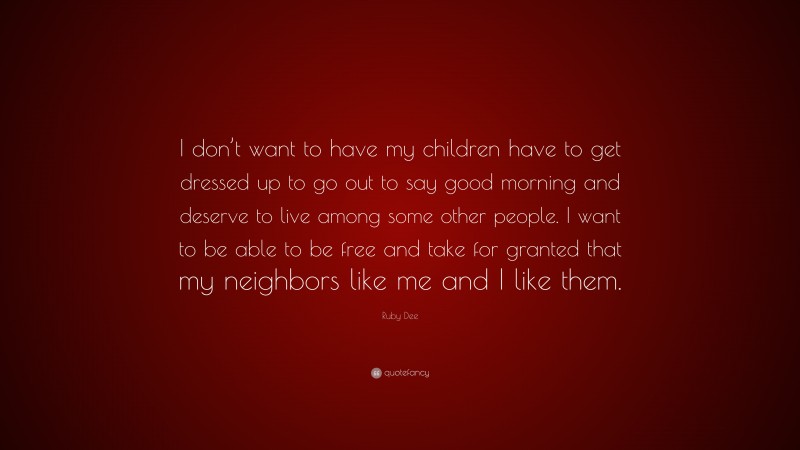 Ruby Dee Quote: “I don’t want to have my children have to get dressed up to go out to say good morning and deserve to live among some other people. I want to be able to be free and take for granted that my neighbors like me and I like them.”