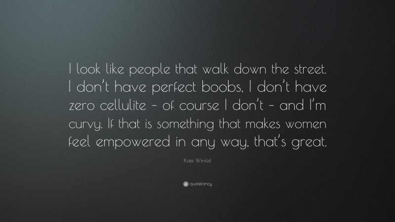 Kate Winslet Quote: “I look like people that walk down the street. I don’t have perfect boobs, I don’t have zero cellulite – of course I don’t – and I’m curvy. If that is something that makes women feel empowered in any way, that’s great.”