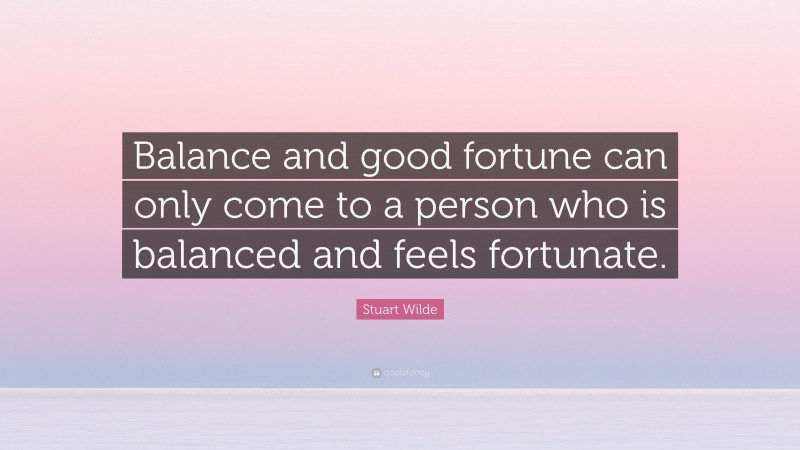 Stuart Wilde Quote: “Balance and good fortune can only come to a person who is balanced and feels fortunate.”