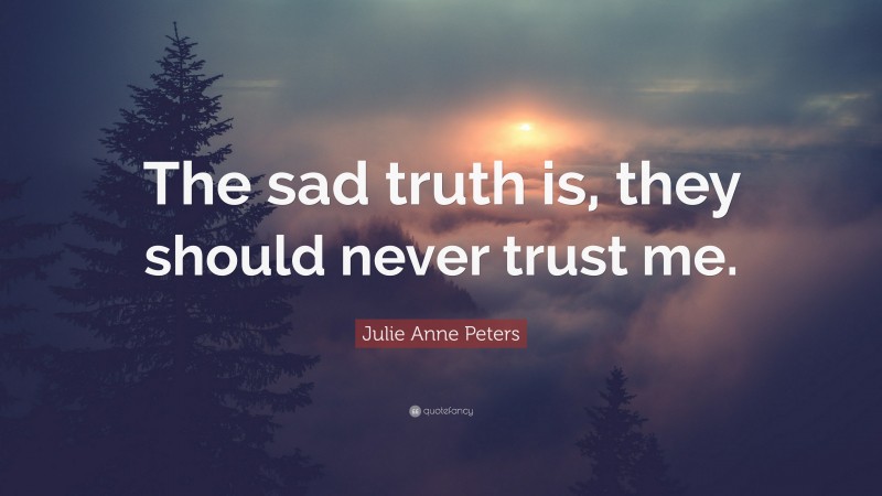 Julie Anne Peters Quote: “The sad truth is, they should never trust me.”