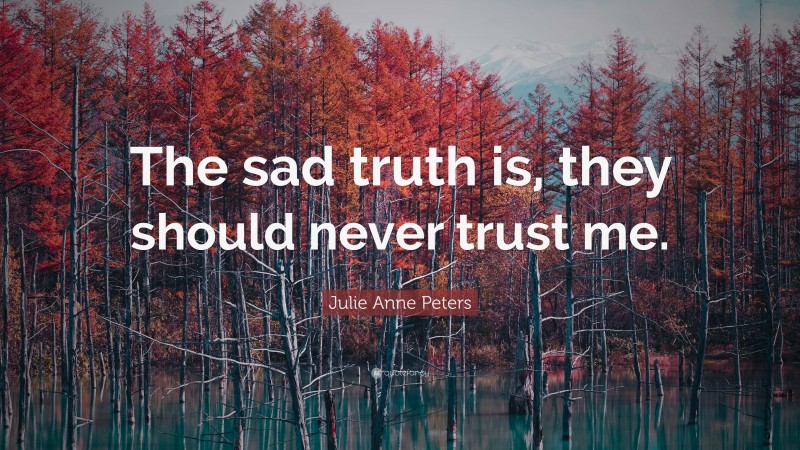 Julie Anne Peters Quote: “The sad truth is, they should never trust me.”