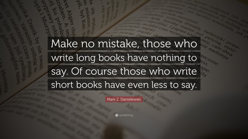 Mark Z. Danielewski Quote: “Make no mistake, those who write long books have nothing to say. Of course those who write short books have even less to say.”