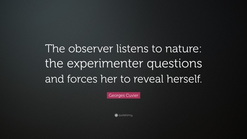 Georges Cuvier Quote: “The observer listens to nature: the experimenter questions and forces her to reveal herself.”
