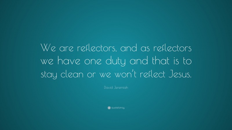 David Jeremiah Quote: “We are reflectors, and as reflectors we have one duty and that is to stay clean or we won’t reflect Jesus.”