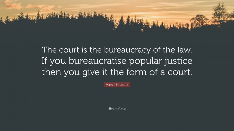 Michel Foucault Quote: “The court is the bureaucracy of the law. If you bureaucratise popular justice then you give it the form of a court.”