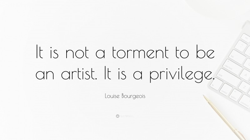 Louise Bourgeois Quote: “It is not a torment to be an artist. It is a privilege.”