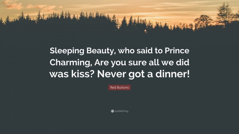 Red Buttons Quote: “Sleeping Beauty, who said to Prince Charming, Are you sure all we did was kiss? Never got a dinner!”