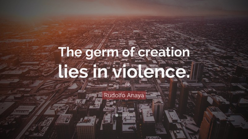 Rudolfo Anaya Quote: “The germ of creation lies in violence.”