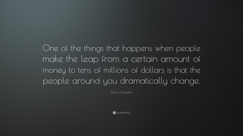 Dave Chappelle Quote: “One of the things that happens when people make the leap from a certain amount of money to tens of millions of dollars is that the people around you dramatically change.”