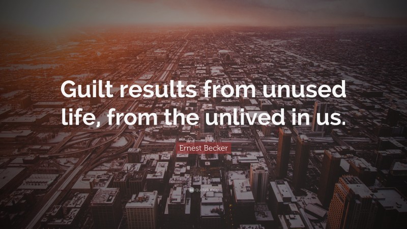 Ernest Becker Quote: “Guilt results from unused life, from the unlived in us.”