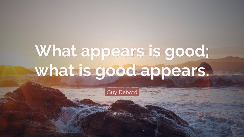 Guy Debord Quote: “What appears is good; what is good appears.”