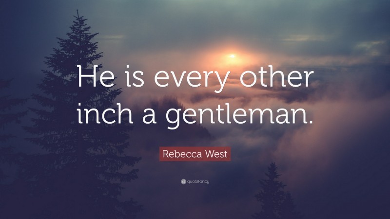 Rebecca West Quote: “He is every other inch a gentleman.”