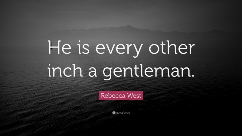 Rebecca West Quote: “He is every other inch a gentleman.”