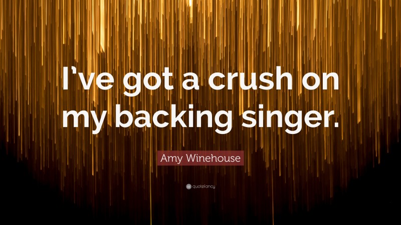 Amy Winehouse Quote: “I’ve got a crush on my backing singer.”