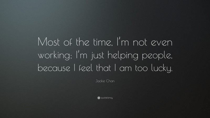 Jackie Chan Quote: “Most of the time, I’m not even working; I’m just helping people, because I feel that I am too lucky.”