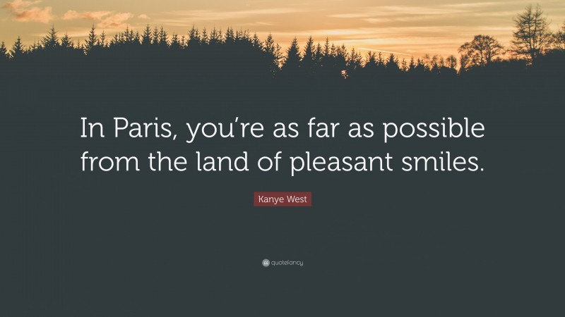 Kanye West Quote: “In Paris, you’re as far as possible from the land of pleasant smiles.”