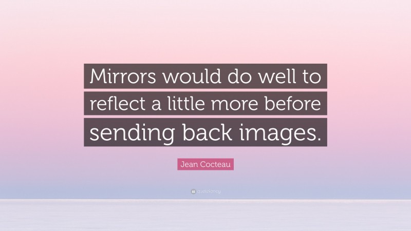 Jean Cocteau Quote: “Mirrors would do well to reflect a little more before sending back images.”