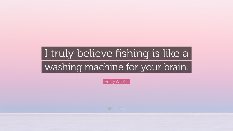 Henry Winkler Quote: “I truly believe fishing is like a washing machine for your brain.”