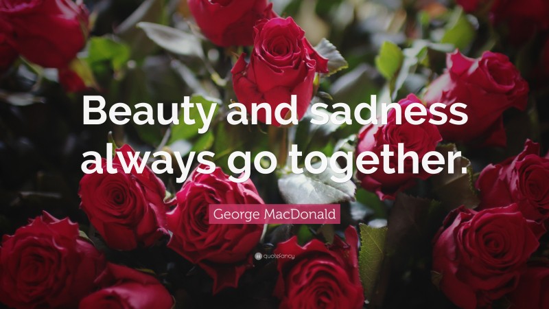 George MacDonald Quote: “Beauty and sadness always go together.”