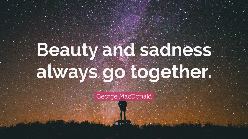 George MacDonald Quote: “Beauty and sadness always go together.”