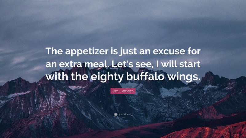 Jim Gaffigan Quote: “The appetizer is just an excuse for an extra meal. Let’s see, I will start with the eighty buffalo wings.”