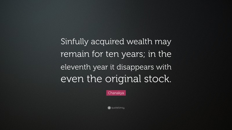 Chanakya Quote: “Sinfully acquired wealth may remain for ten years; in the eleventh year it disappears with even the original stock.”