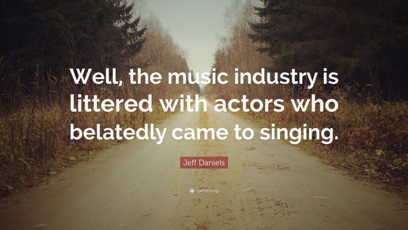 Jeff Daniels Quote: “Well, the music industry is littered with actors who belatedly came to singing.”