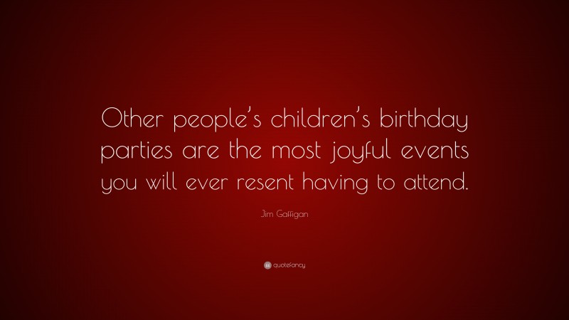 Jim Gaffigan Quote: “Other people’s children’s birthday parties are the most joyful events you will ever resent having to attend.”