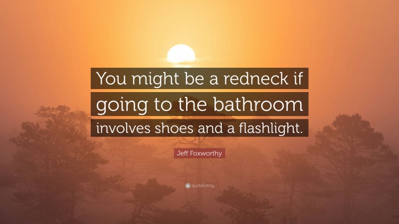 Jeff Foxworthy Quote: “You might be a redneck if going to the bathroom involves shoes and a flashlight.”
