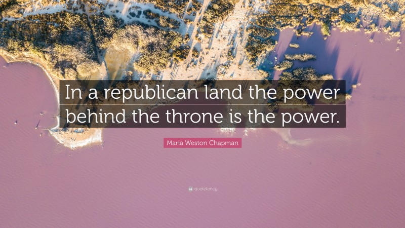 Maria Weston Chapman Quote: “In a republican land the power behind the throne is the power.”