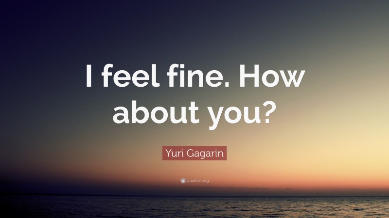 Yuri Gagarin Quote: “I feel fine. How about you?”
