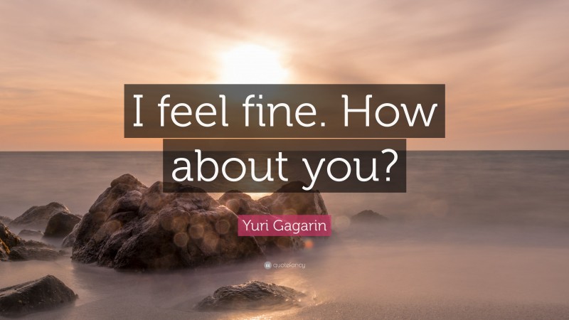 Yuri Gagarin Quote: “I feel fine. How about you?”