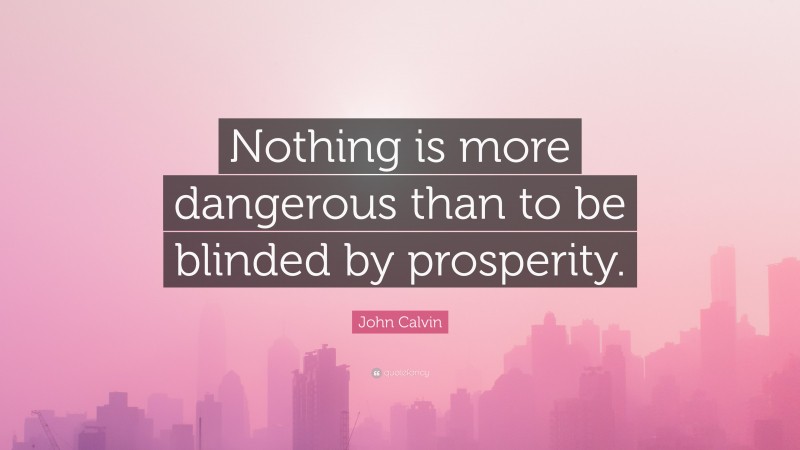 John Calvin Quote: “Nothing is more dangerous than to be blinded by prosperity.”