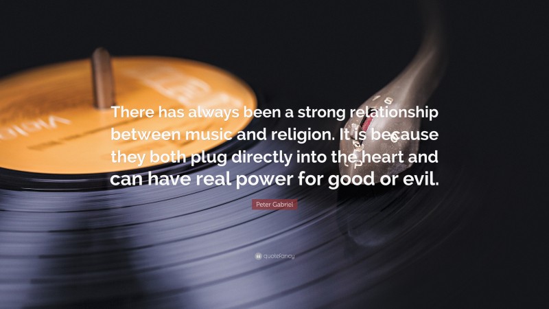 Peter Gabriel Quote: “There has always been a strong relationship between music and religion. It is because they both plug directly into the heart and can have real power for good or evil.”