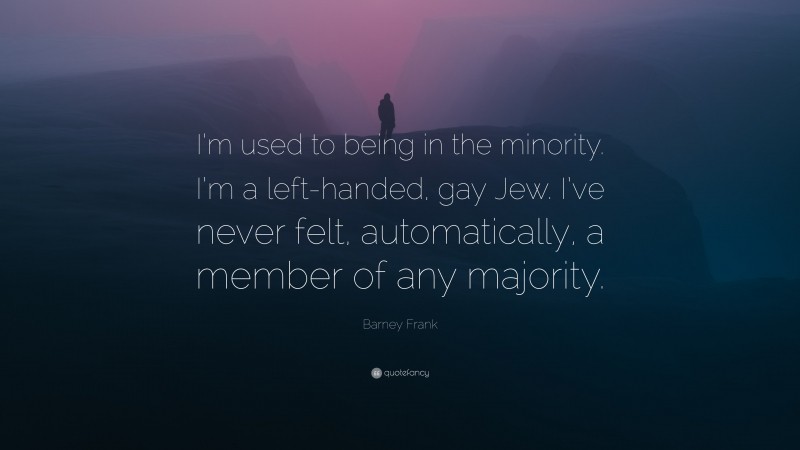 Barney Frank Quote: “I’m used to being in the minority. I’m a left-handed, gay Jew. I’ve never felt, automatically, a member of any majority.”