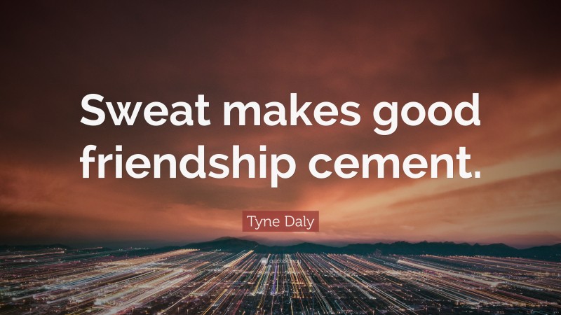Tyne Daly Quote: “Sweat makes good friendship cement.”