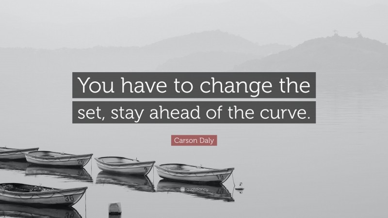 Carson Daly Quote: “You have to change the set, stay ahead of the curve.”