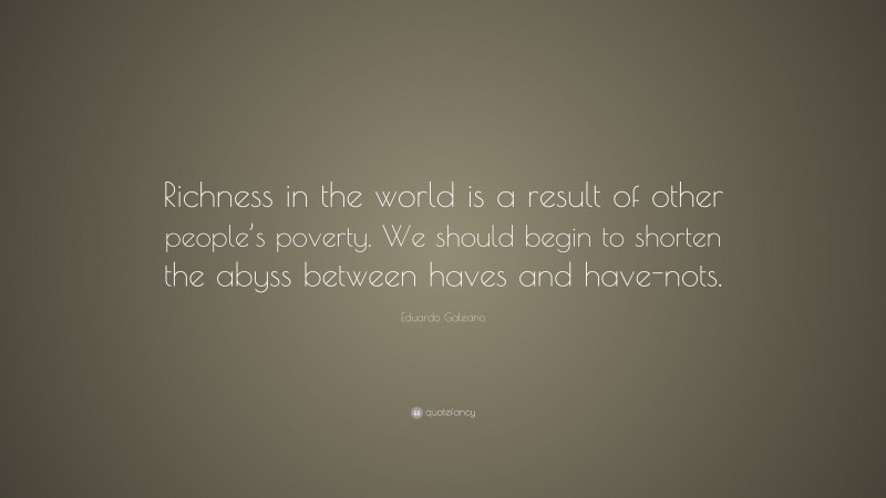 Eduardo Galeano Quote: “Richness in the world is a result of other people’s poverty. We should begin to shorten the abyss between haves and have-nots.”
