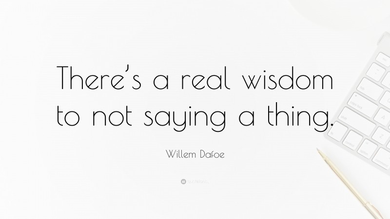 Willem Dafoe Quote: “There’s a real wisdom to not saying a thing.”
