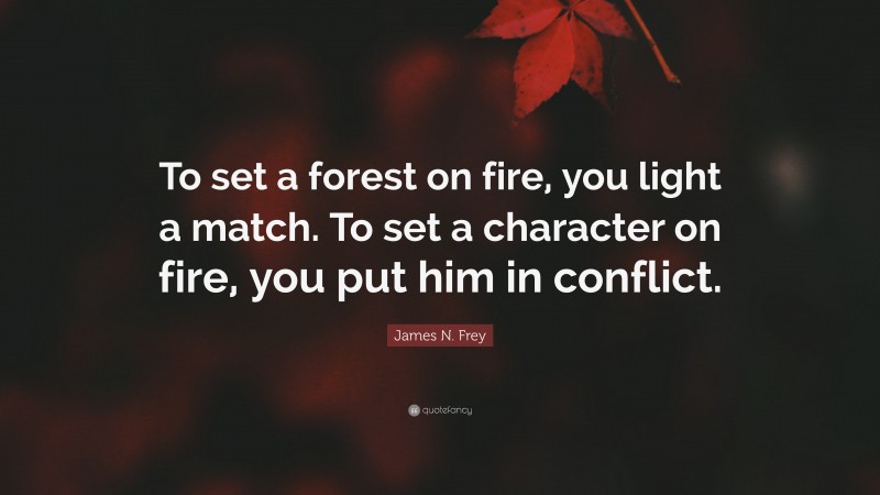 James N. Frey Quote: “To set a forest on fire, you light a match. To set a character on fire, you put him in conflict.”