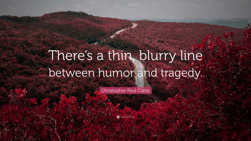Christopher Paul Curtis Quote: “There’s a thin, blurry line between humor and tragedy.”
