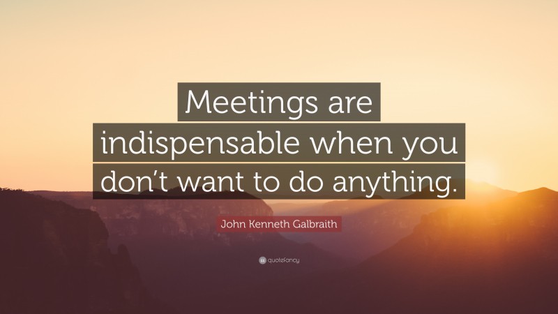John Kenneth Galbraith Quote: “Meetings are indispensable when you don’t want to do anything.”