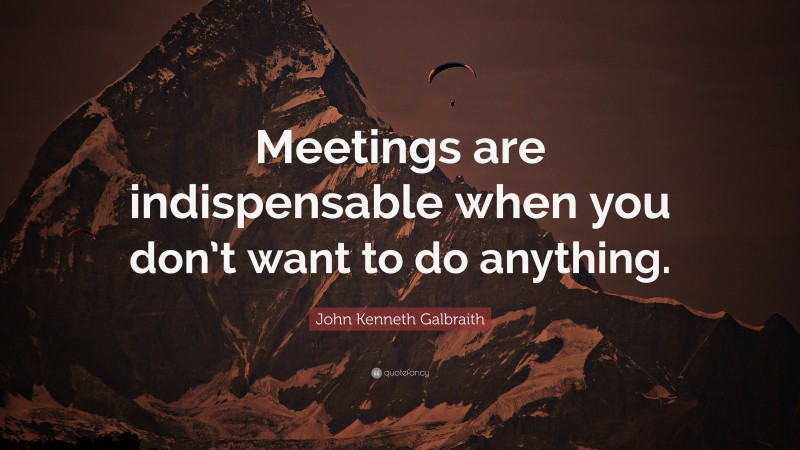 John Kenneth Galbraith Quote: “Meetings are indispensable when you don’t want to do anything.”