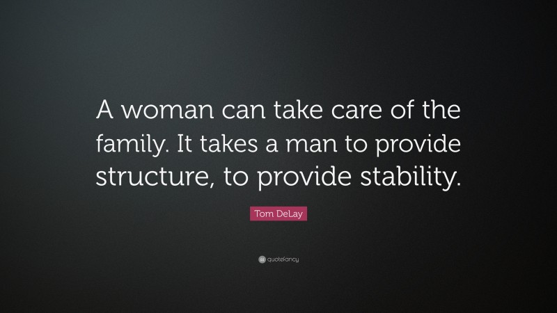 Tom DeLay Quote: “A woman can take care of the family. It takes a man to provide structure, to provide stability.”
