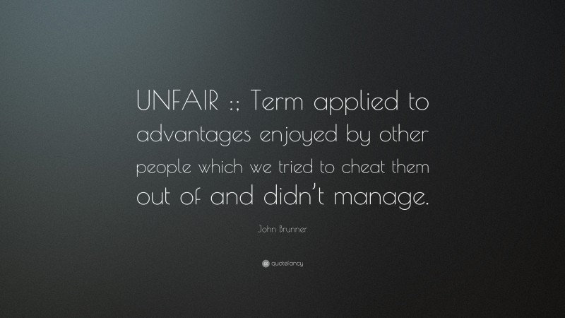 John Brunner Quote: “UNFAIR :; Term applied to advantages enjoyed by other people which we tried to cheat them out of and didn’t manage.”
