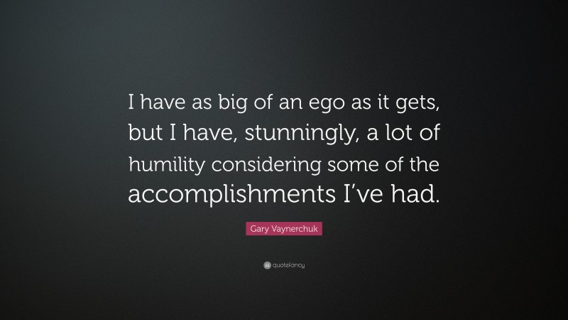 Gary Vaynerchuk Quote: “I have as big of an ego as it gets, but I have, stunningly, a lot of humility considering some of the accomplishments I’ve had.”
