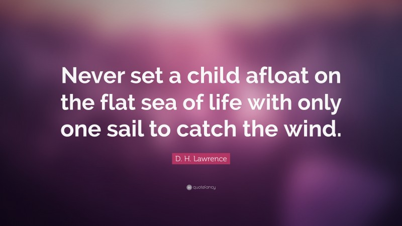 D. H. Lawrence Quote: “Never set a child afloat on the flat sea of life with only one sail to catch the wind.”