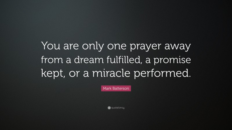 Mark Batterson Quote: “You are only one prayer away from a dream fulfilled, a promise kept, or a miracle performed.”