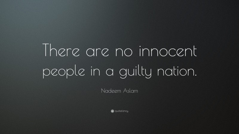 Nadeem Aslam Quote: “There are no innocent people in a guilty nation.”
