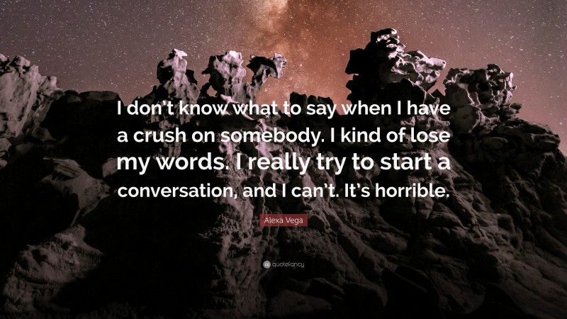 Alexa Vega Quote: “I don’t know what to say when I have a crush on somebody. I kind of lose my words. I really try to start a conversation, and I can’t. It’s horrible.”